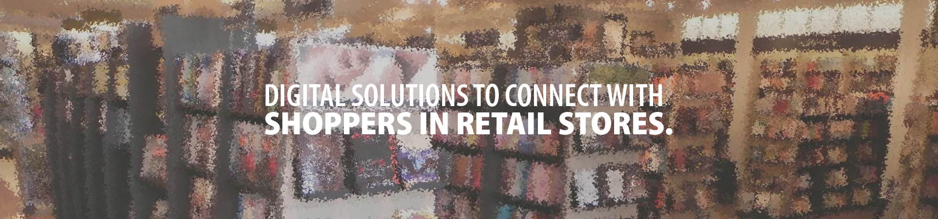 Digital solutions to connect with shoppers in retail stores.