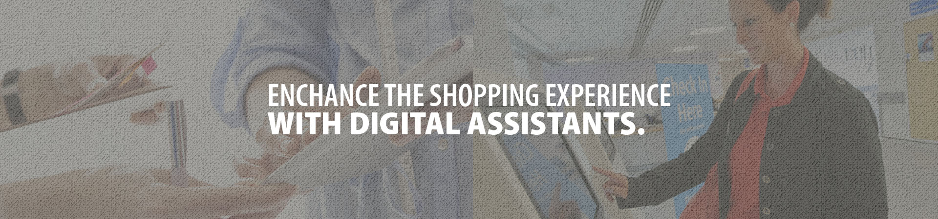 Enhance the shopping experience with digital assistants.