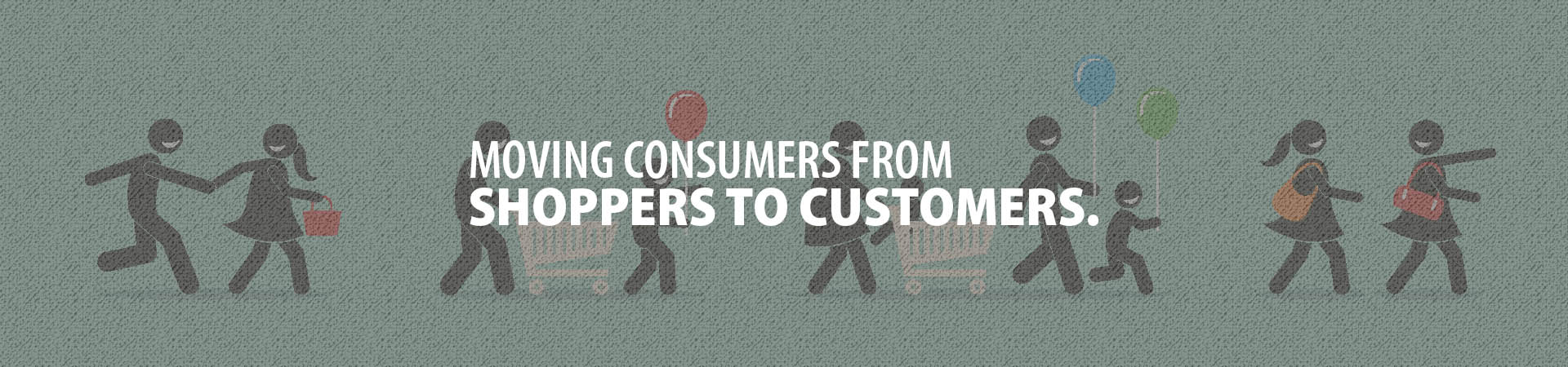 Moving consumers from shoppers to customers.